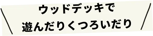 ウッドデッキで遊んだりくつろいだり